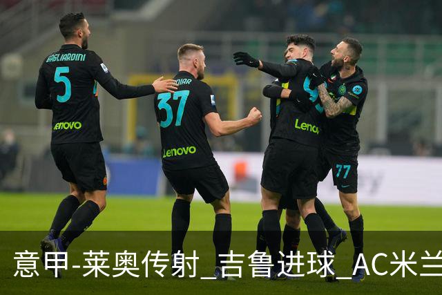 意甲-莱奥传射 吉鲁进球 AC米兰2-0夺主场连胜