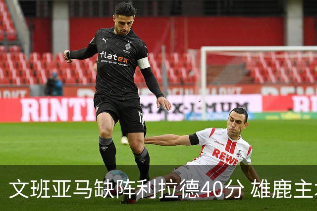 文班亚马缺阵利拉德40分 雄鹿主场战胜马刺