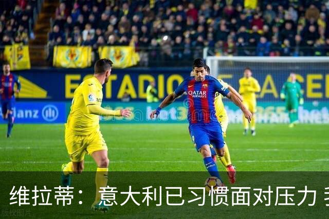 维拉蒂：意大利已习惯面对压力 我们该全力以赴