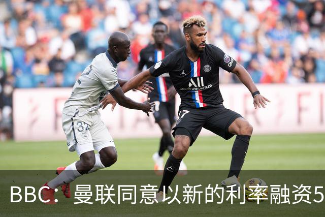 BBC：曼联同意以新的利率融资5.5亿美元，新贷款利率5.36%